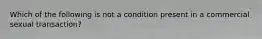 Which of the following is not a condition present in a commercial sexual transaction?