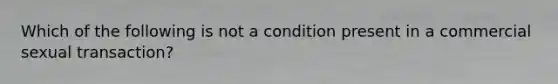 Which of the following is not a condition present in a commercial sexual transaction?