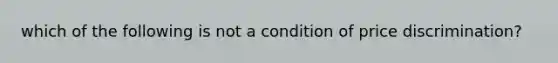 which of the following is not a condition of price discrimination?