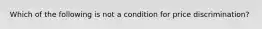 ​Which of the following is not a condition for price discrimination?