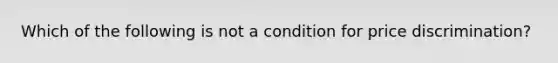 ​Which of the following is not a condition for price discrimination?