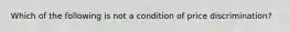 Which of the following is not a condition of price discrimination?