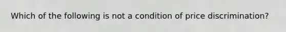 Which of the following is not a condition of price discrimination?