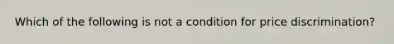 Which of the following is not a condition for price discrimination?