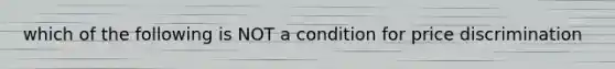 which of the following is NOT a condition for price discrimination