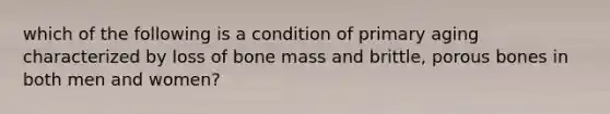 which of the following is a condition of primary aging characterized by loss of bone mass and brittle, porous bones in both men and women?