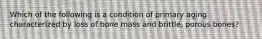 Which of the following is a condition of primary aging characterized by loss of bone mass and brittle, porous bones?