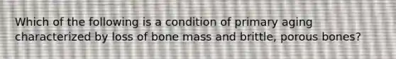 Which of the following is a condition of primary aging characterized by loss of bone mass and brittle, porous bones?