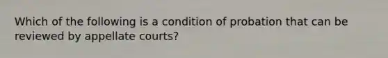 Which of the following is a condition of probation that can be reviewed by appellate courts?