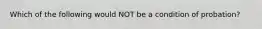 Which of the following would NOT be a condition of probation?