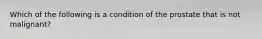 Which of the following is a condition of the prostate that is not malignant?