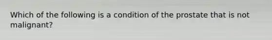 Which of the following is a condition of the prostate that is not malignant?