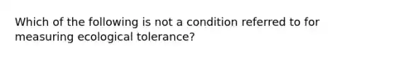 Which of the following is not a condition referred to for measuring ecological tolerance?