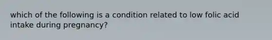 which of the following is a condition related to low folic acid intake during pregnancy?