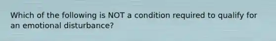 Which of the following is NOT a condition required to qualify for an emotional disturbance?