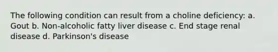 The following condition can result from a choline deficiency: a. Gout b. Non-alcoholic fatty liver disease c. End stage renal disease d. Parkinson's disease