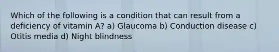 Which of the following is a condition that can result from a deficiency of vitamin A? a) Glaucoma b) Conduction disease c) Otitis media d) Night blindness