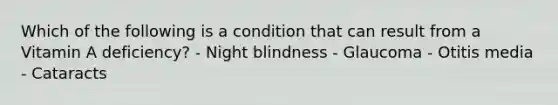 Which of the following is a condition that can result from a Vitamin A deficiency? - Night blindness - Glaucoma - Otitis media - Cataracts