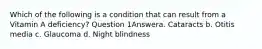 Which of the following is a condition that can result from a Vitamin A deficiency? Question 1Answera. Cataracts b. Otitis media c. Glaucoma d. Night blindness