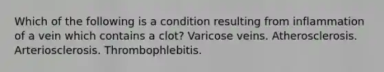 Which of the following is a condition resulting from inflammation of a vein which contains a clot? Varicose veins. Atherosclerosis. Arteriosclerosis. Thrombophlebitis.