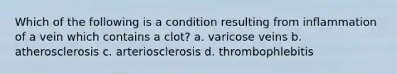 Which of the following is a condition resulting from inflammation of a vein which contains a clot? a. varicose veins b. atherosclerosis c. arteriosclerosis d. thrombophlebitis