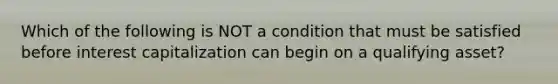 Which of the following is NOT a condition that must be satisfied before interest capitalization can begin on a qualifying asset?