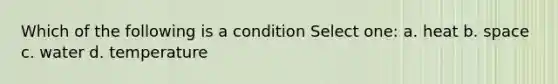 Which of the following is a condition Select one: a. heat b. space c. water d. temperature