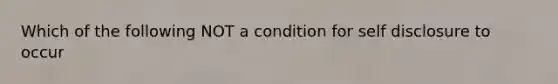 Which of the following NOT a condition for self disclosure to occur