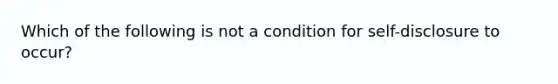 Which of the following is not a condition for self-disclosure to occur?