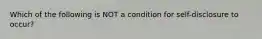 Which of the following is NOT a condition for self-disclosure to occur?