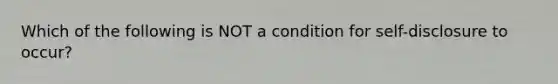 Which of the following is NOT a condition for self-disclosure to occur?