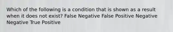 Which of the following is a condition that is shown as a result when it does not exist? False Negative False Positive Negative Negative True Positive