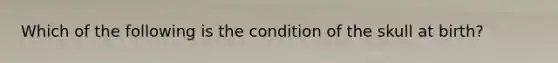 Which of the following is the condition of the skull at birth?