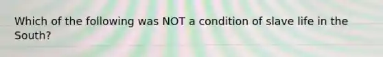 Which of the following was NOT a condition of slave life in the South?