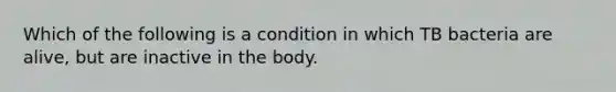 Which of the following is a condition in which TB bacteria are alive, but are inactive in the body.