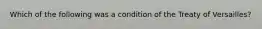 Which of the following was a condition of the Treaty of Versailles?