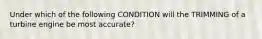 Under which of the following CONDITION will the TRIMMING of a turbine engine be most accurate?