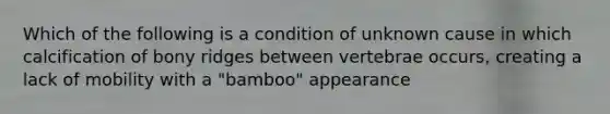 Which of the following is a condition of unknown cause in which calcification of bony ridges between vertebrae occurs, creating a lack of mobility with a "bamboo" appearance