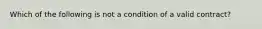 Which of the following is not a condition of a valid contract?