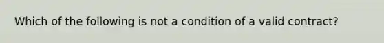 Which of the following is not a condition of a valid contract?