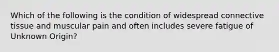 Which of the following is the condition of widespread <a href='https://www.questionai.com/knowledge/kYDr0DHyc8-connective-tissue' class='anchor-knowledge'>connective tissue</a> and muscular pain and often includes severe fatigue of Unknown Origin?