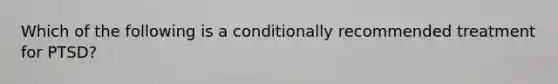 Which of the following is a conditionally recommended treatment for PTSD?