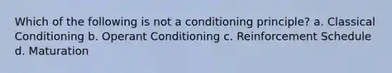 Which of the following is not a conditioning principle? a. Classical Conditioning b. Operant Conditioning c. Reinforcement Schedule d. Maturation