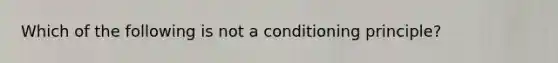 Which of the following is not a conditioning principle?