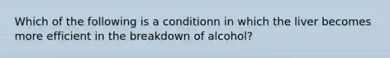 Which of the following is a conditionn in which the liver becomes more efficient in the breakdown of alcohol?