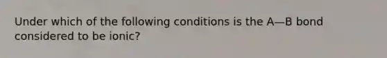 Under which of the following conditions is the A—B bond considered to be ionic?