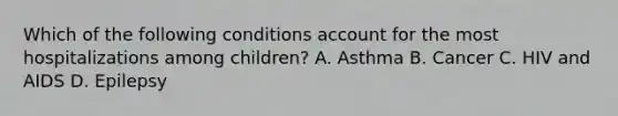 Which of the following conditions account for the most hospitalizations among children? A. Asthma B. Cancer C. HIV and AIDS D. Epilepsy