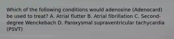 Which of the following conditions would adenosine (Adenocard) be used to treat? A. Atrial flutter B. Atrial fibrillation C. Second-degree Wenckebach D. Paroxysmal supraventricular tachycardia (PSVT)