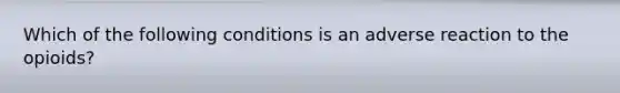 Which of the following conditions is an adverse reaction to the opioids?