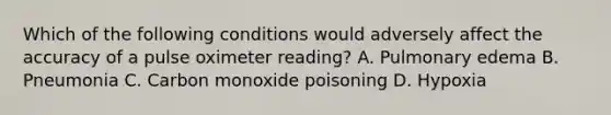 Which of the following conditions would adversely affect the accuracy of a pulse oximeter​ reading? A. Pulmonary edema B. Pneumonia C. Carbon monoxide poisoning D. Hypoxia